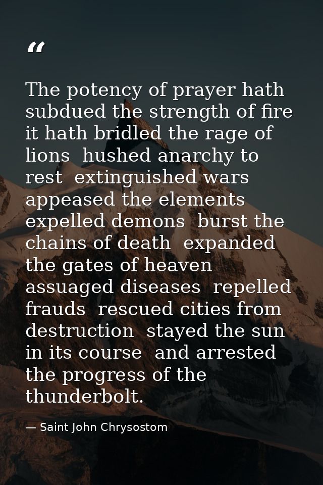 The potency of prayer hath subdued the strength of fire  it hath bridled the rage of lions  hushed anarchy to rest  exti — Saint John Chrysostom