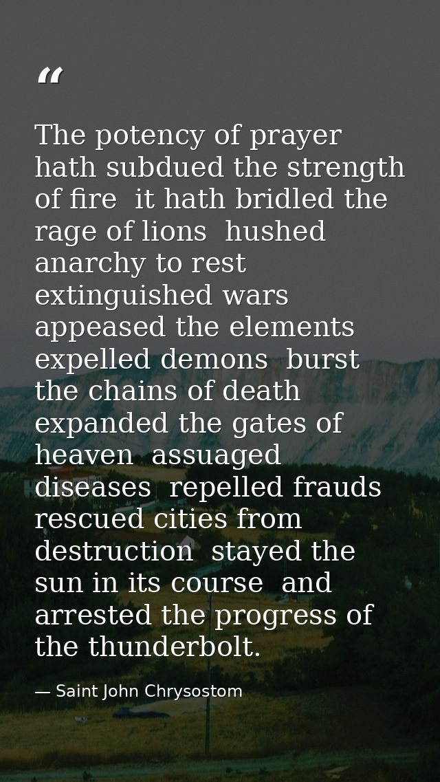 The potency of prayer hath subdued the strength of fire  it hath bridled the rage of lions  hushed anarchy to rest  exti — Saint John Chrysostom