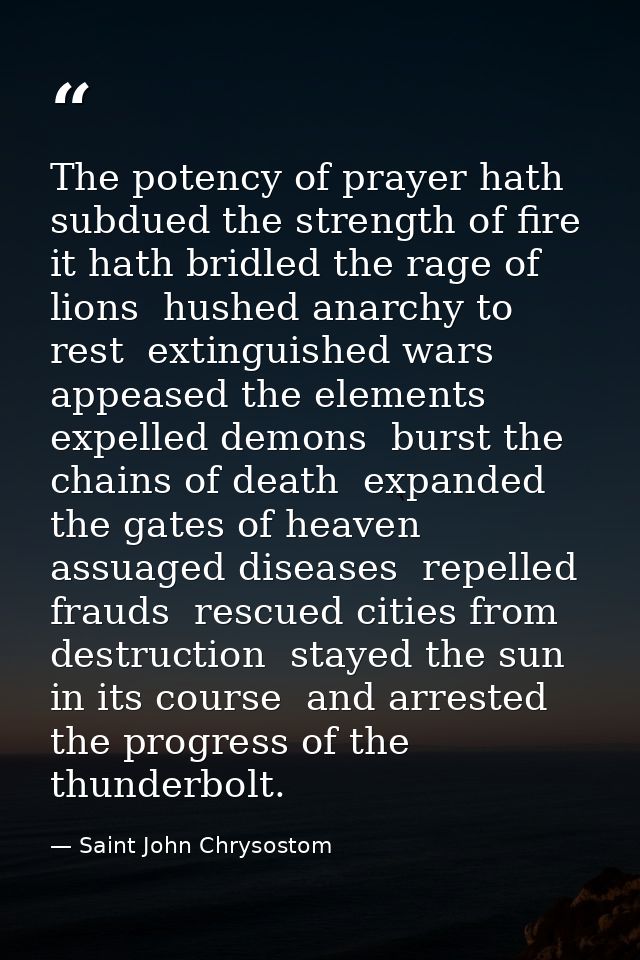 The potency of prayer hath subdued the strength of fire  it hath bridled the rage of lions  hushed anarchy to rest  exti — Saint John Chrysostom