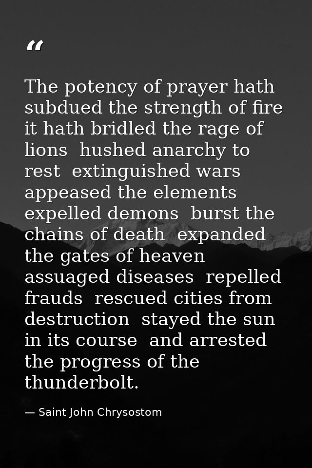 The potency of prayer hath subdued the strength of fire  it hath bridled the rage of lions  hushed anarchy to rest  exti — Saint John Chrysostom
