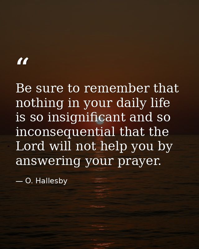 Be sure to remember that nothing in your daily life is so insignificant and so inconsequential that the Lord will not he — O. Hallesby