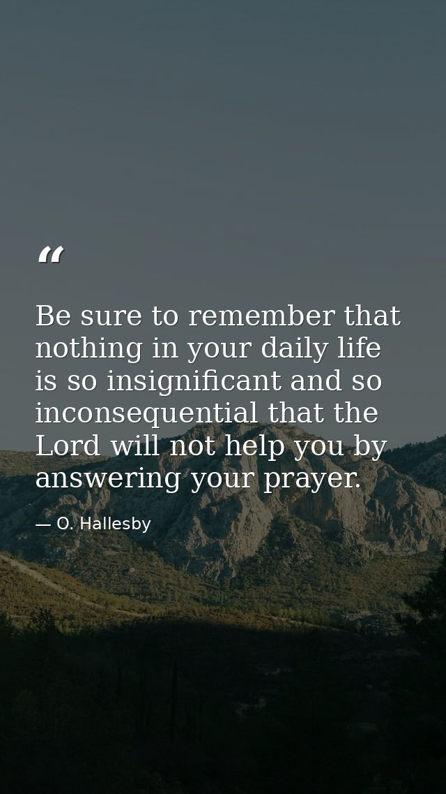 Be sure to remember that nothing in your daily life is so insignificant and so inconsequential that the Lord will not he — O. Hallesby