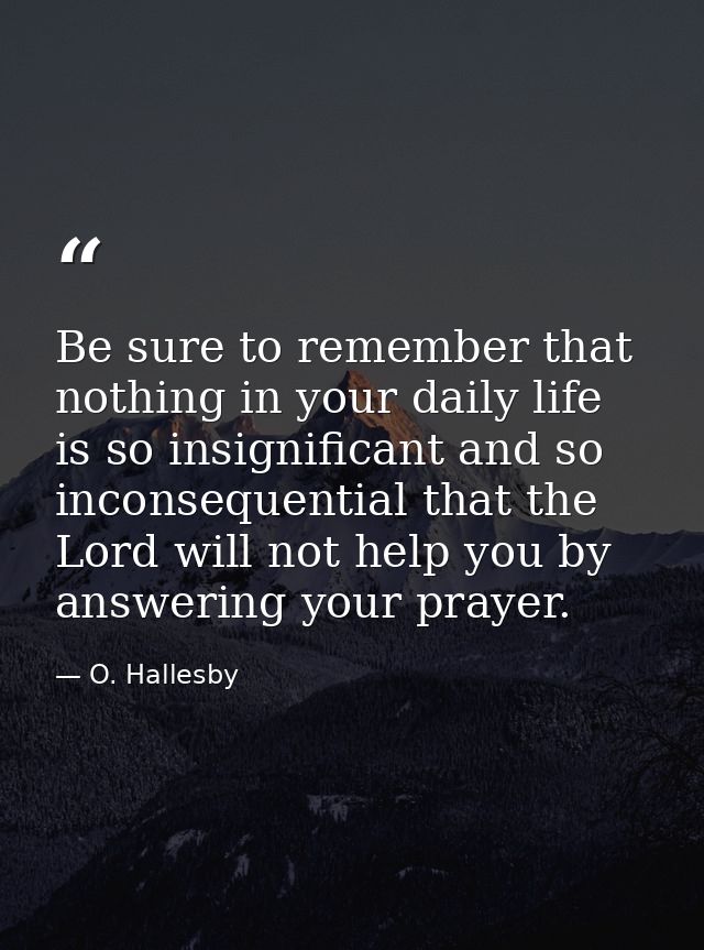 Be sure to remember that nothing in your daily life is so insignificant and so inconsequential that the Lord will not he — O. Hallesby