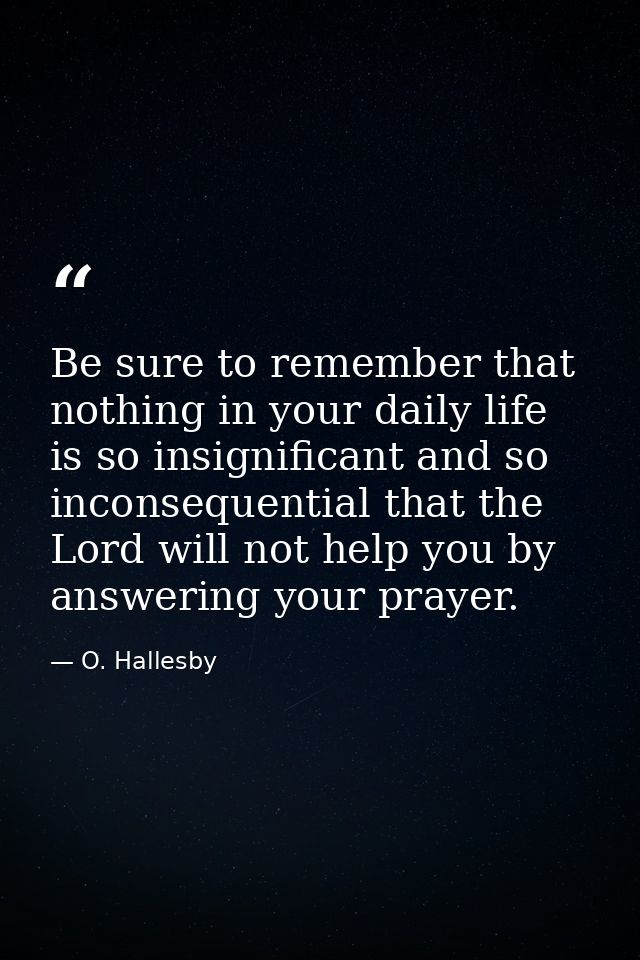 Be sure to remember that nothing in your daily life is so insignificant and so inconsequential that the Lord will not he — O. Hallesby
