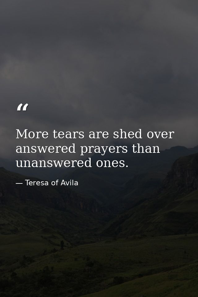 More tears are shed over answered prayers than unanswered ones. — Teresa of Avila