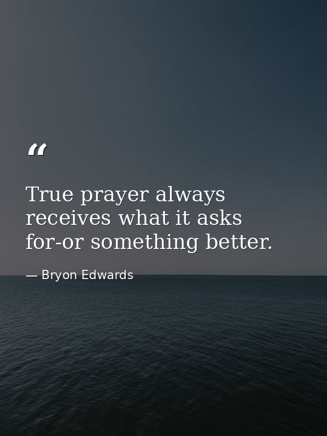 True prayer always receives what it asks for-or something better. — Bryon Edwards