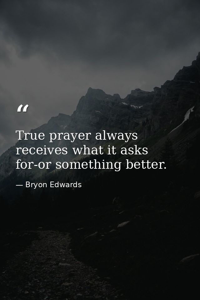 True prayer always receives what it asks for-or something better. — Bryon Edwards