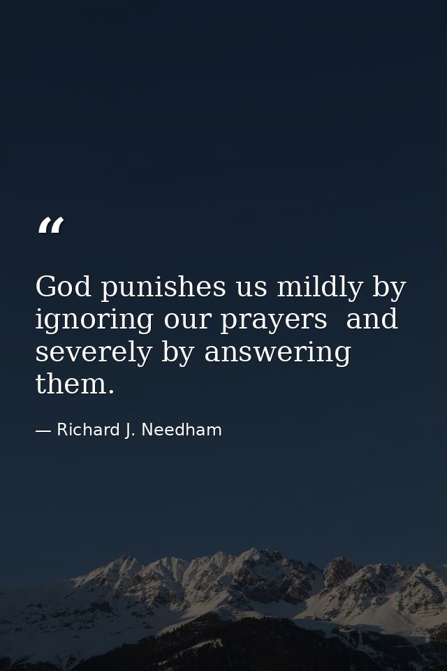 God punishes us mildly by ignoring our prayers  and severely by answering them. — Richard J. Needham