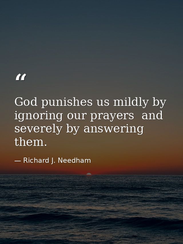 God punishes us mildly by ignoring our prayers  and severely by answering them. — Richard J. Needham