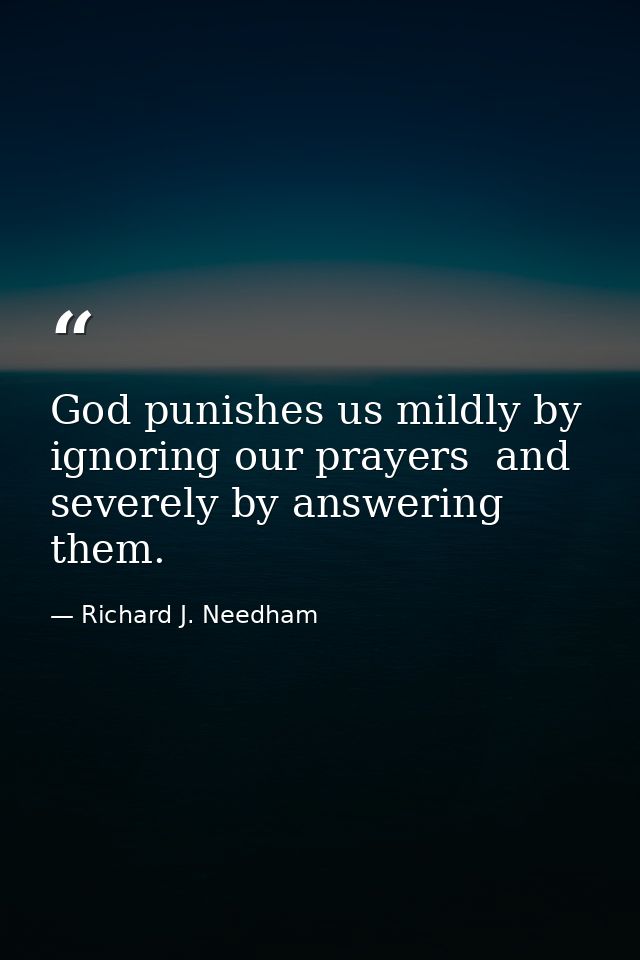 God punishes us mildly by ignoring our prayers  and severely by answering them. — Richard J. Needham