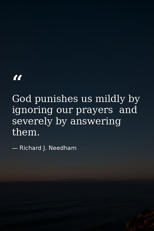 God punishes us mildly by ignoring our prayers  and severely by answering them. — Richard J. Needham