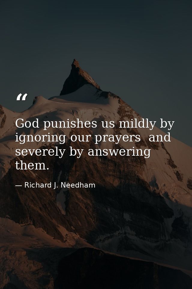 God punishes us mildly by ignoring our prayers  and severely by answering them. — Richard J. Needham