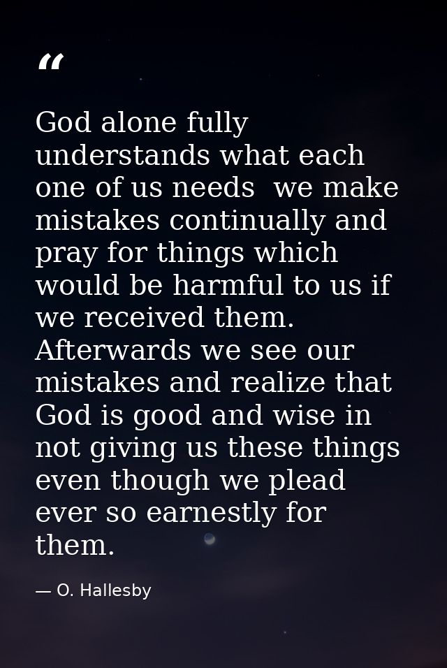 God alone fully understands what each one of us needs  we make mistakes continually and pray for things which would be h — O. Hallesby