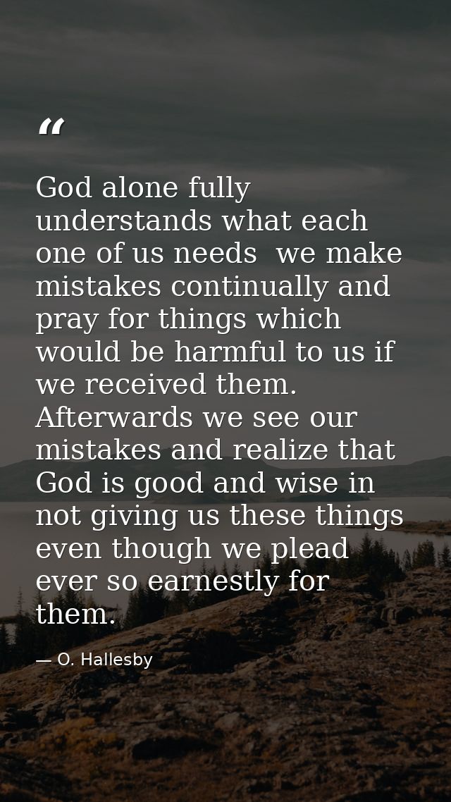God alone fully understands what each one of us needs  we make mistakes continually and pray for things which would be h — O. Hallesby