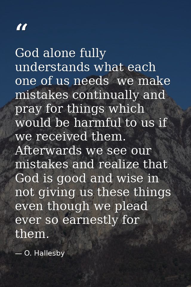 God alone fully understands what each one of us needs  we make mistakes continually and pray for things which would be h — O. Hallesby
