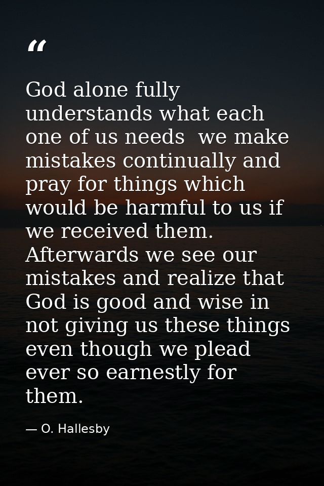 God alone fully understands what each one of us needs  we make mistakes continually and pray for things which would be h — O. Hallesby