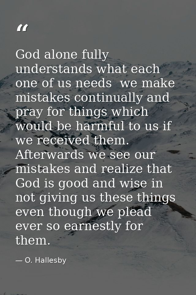 God alone fully understands what each one of us needs  we make mistakes continually and pray for things which would be h — O. Hallesby