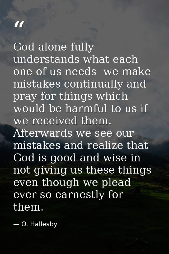 God alone fully understands what each one of us needs  we make mistakes continually and pray for things which would be h — O. Hallesby