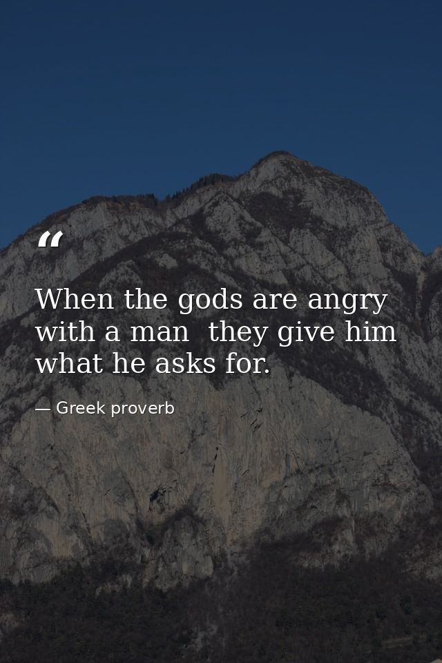 When the gods are angry with a man  they give him what he asks for. — Greek proverb