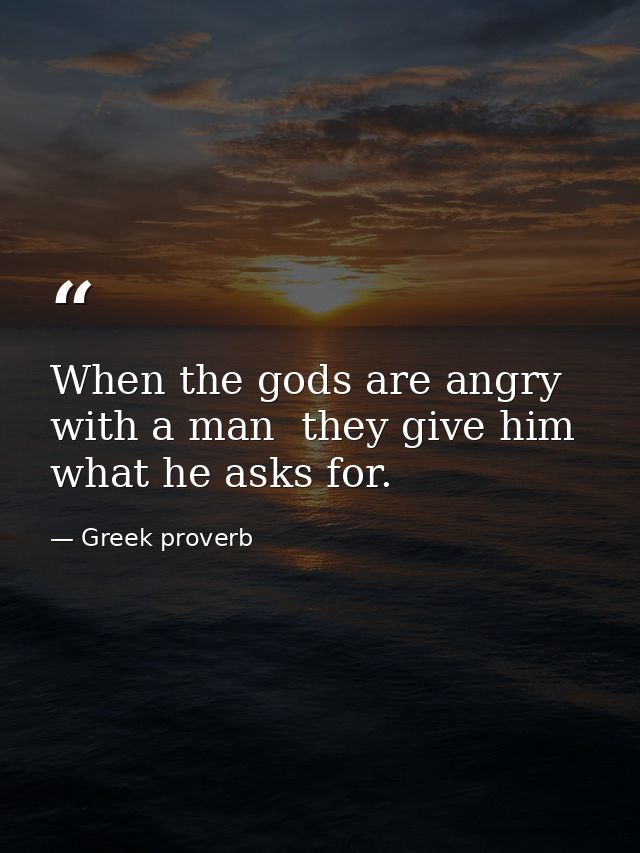 When the gods are angry with a man  they give him what he asks for. — Greek proverb