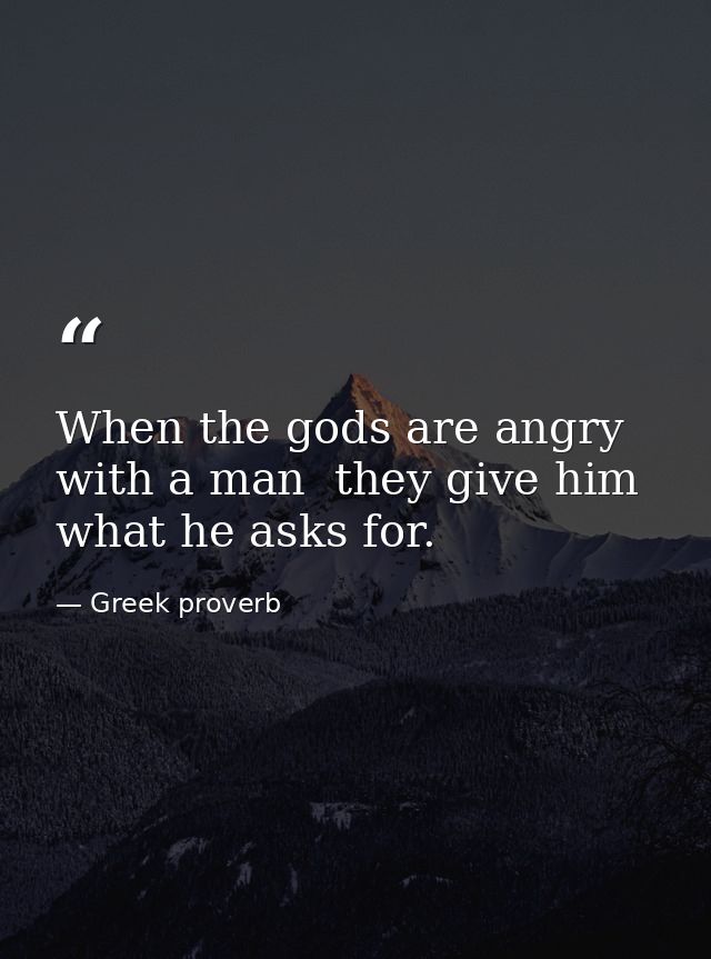 When the gods are angry with a man  they give him what he asks for. — Greek proverb