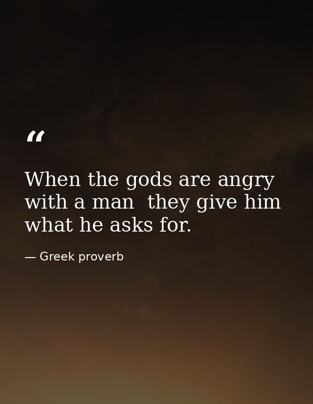 When the gods are angry with a man  they give him what he asks for. — Greek proverb