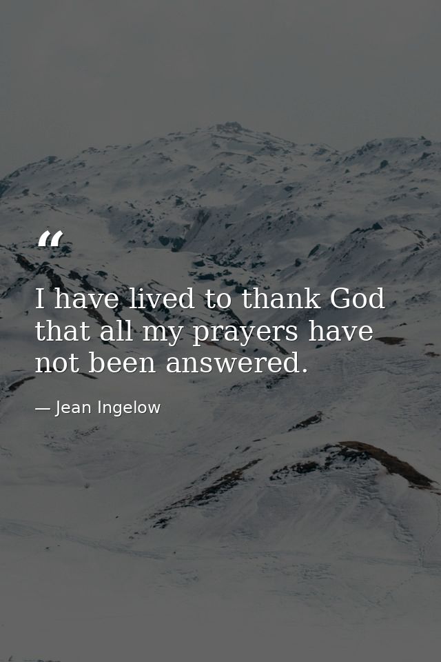 I have lived to thank God that all my prayers have not been answered. — Jean Ingelow