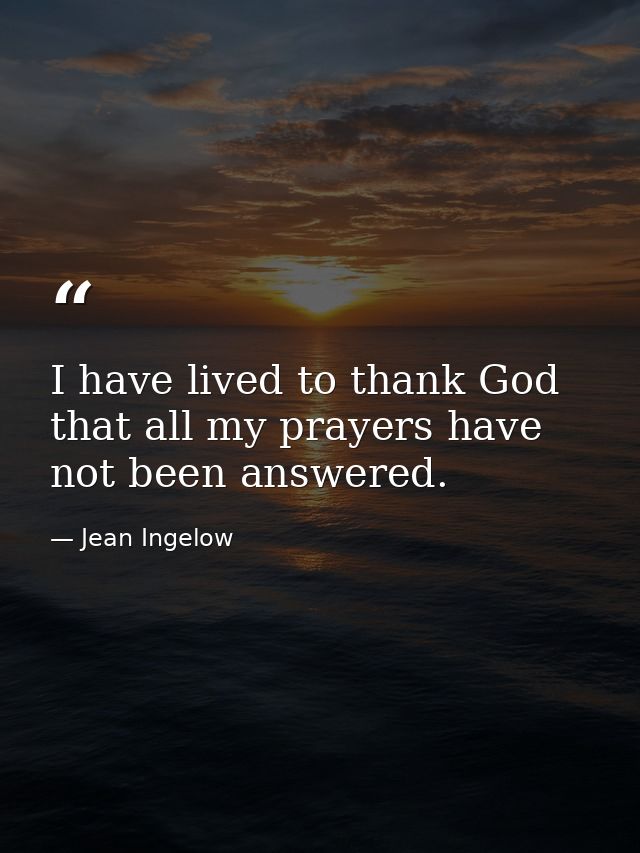 I have lived to thank God that all my prayers have not been answered. — Jean Ingelow