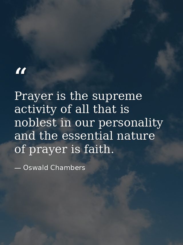 Prayer is the supreme activity of all that is noblest in our personality  and the essential nature of prayer is faith. — Oswald Chambers