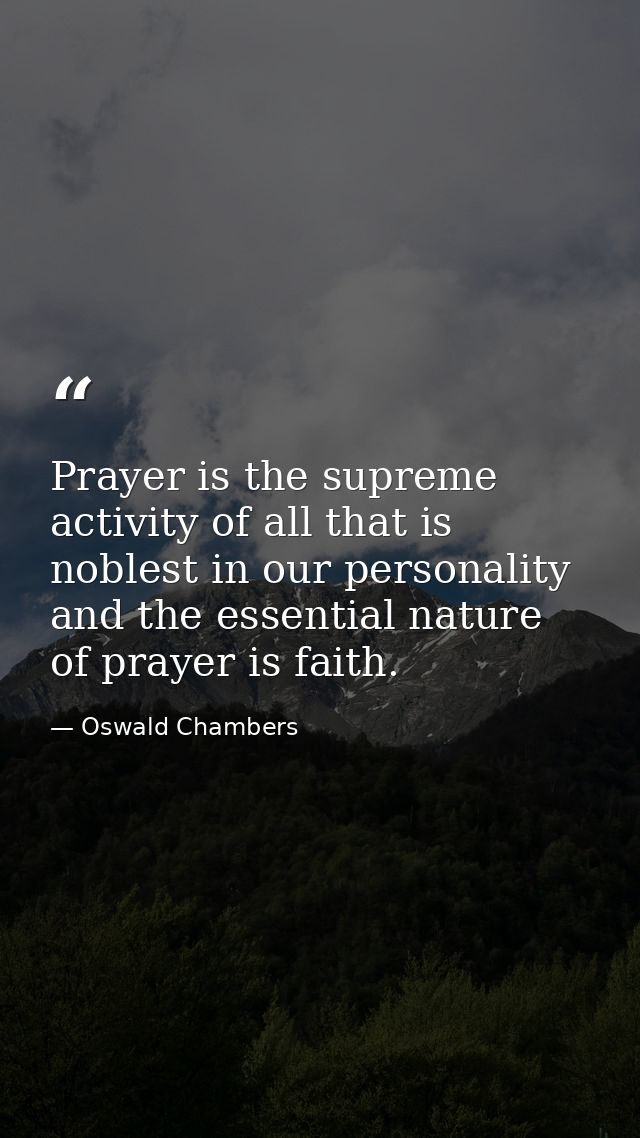 Prayer is the supreme activity of all that is noblest in our personality  and the essential nature of prayer is faith. — Oswald Chambers
