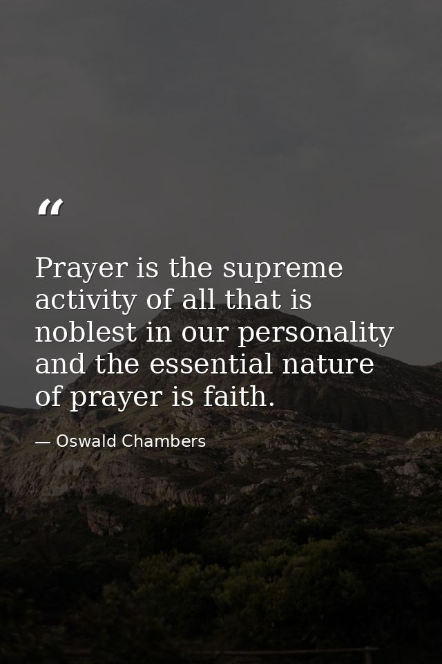 Prayer is the supreme activity of all that is noblest in our personality  and the essential nature of prayer is faith. — Oswald Chambers