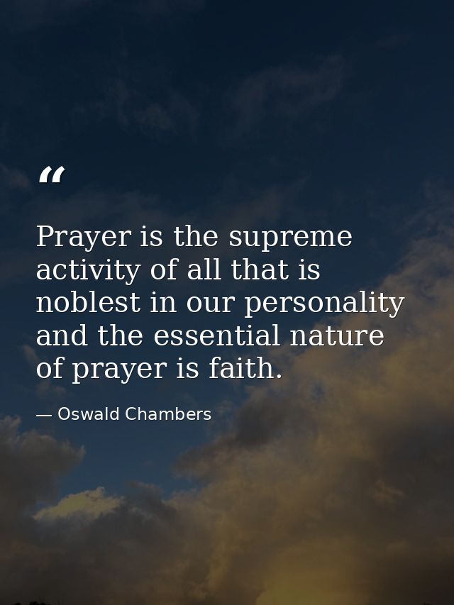 Prayer is the supreme activity of all that is noblest in our personality  and the essential nature of prayer is faith. — Oswald Chambers