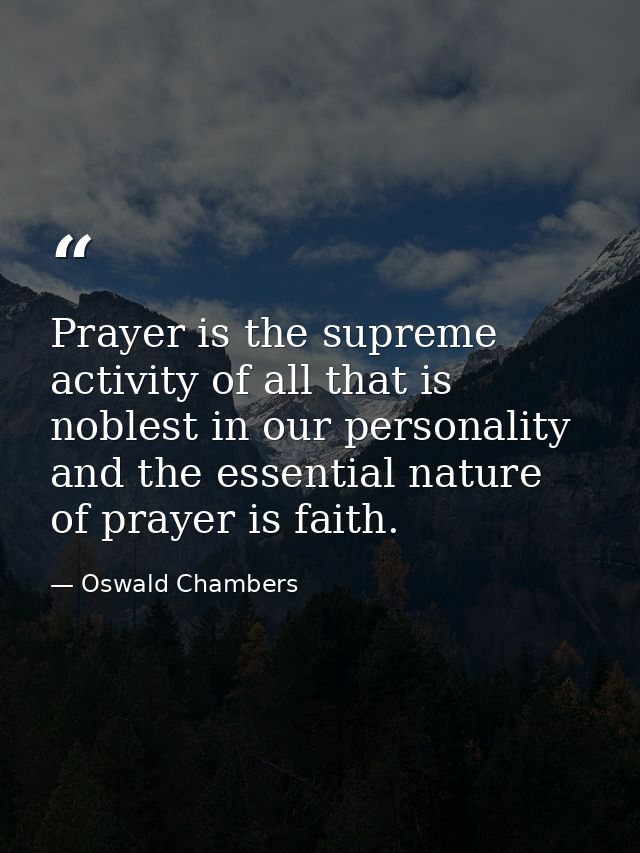 Prayer is the supreme activity of all that is noblest in our personality  and the essential nature of prayer is faith. — Oswald Chambers