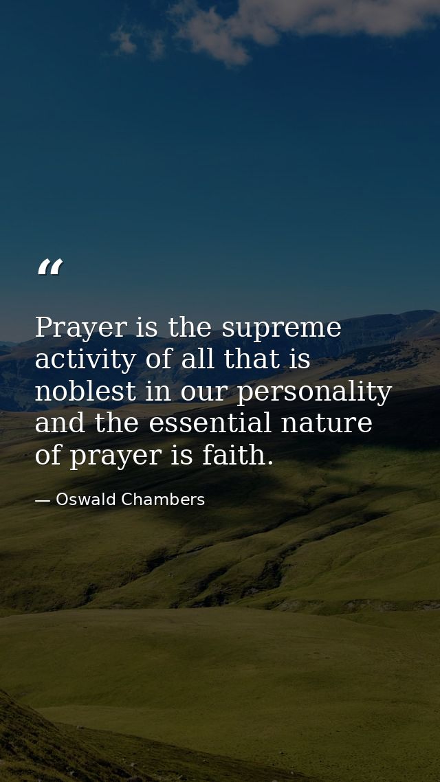 Prayer is the supreme activity of all that is noblest in our personality  and the essential nature of prayer is faith. — Oswald Chambers