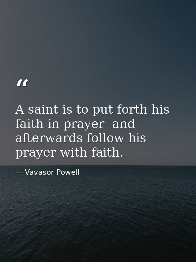 A saint is to put forth his faith in prayer  and afterwards follow his prayer with faith. — Vavasor Powell