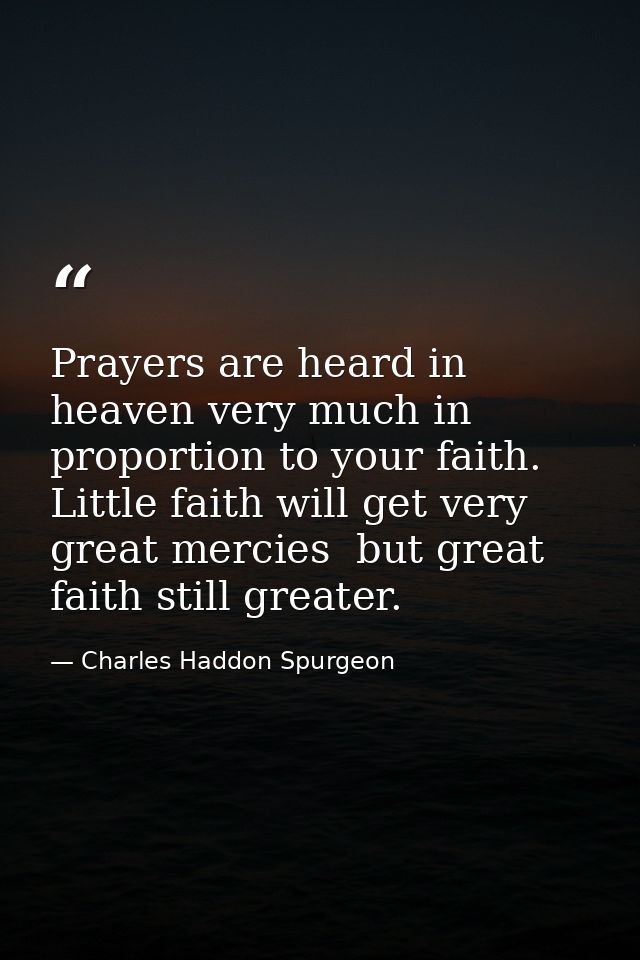 Prayers are heard in heaven very much in proportion to your faith. Little faith will get very great mercies  but great f — Charles Haddon Spurgeon
