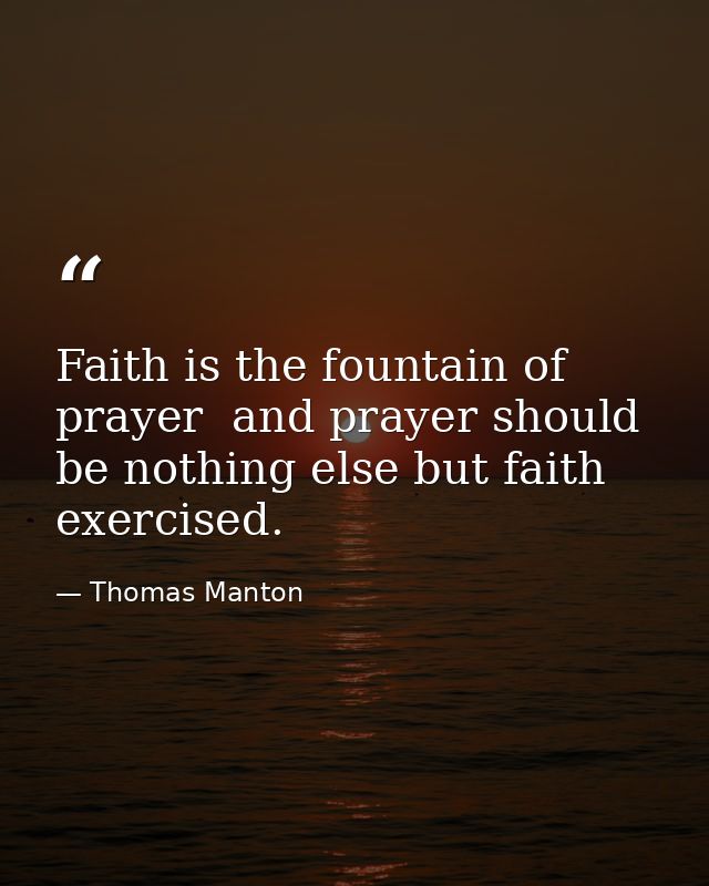 Faith is the fountain of prayer  and prayer should be nothing else but faith exercised. — Thomas Manton