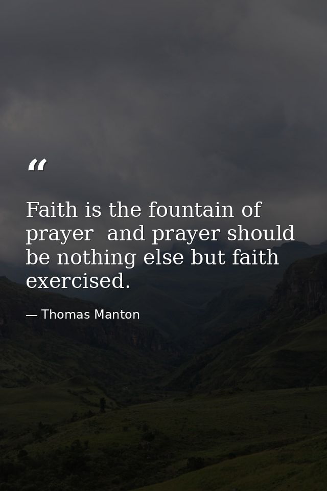 Faith is the fountain of prayer  and prayer should be nothing else but faith exercised. — Thomas Manton