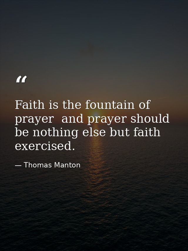Faith is the fountain of prayer  and prayer should be nothing else but faith exercised. — Thomas Manton