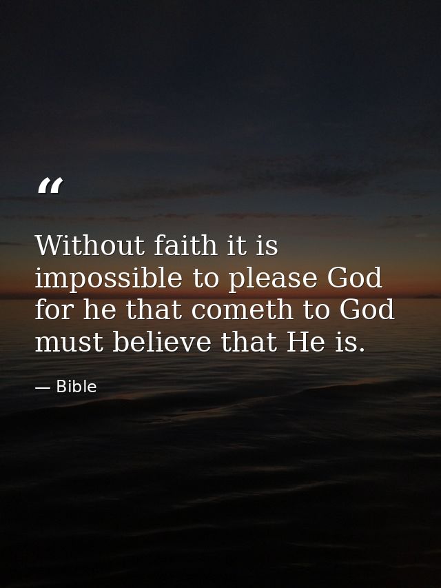 Without faith it is impossible to please God  for he that cometh to God must believe that He is. — Bible