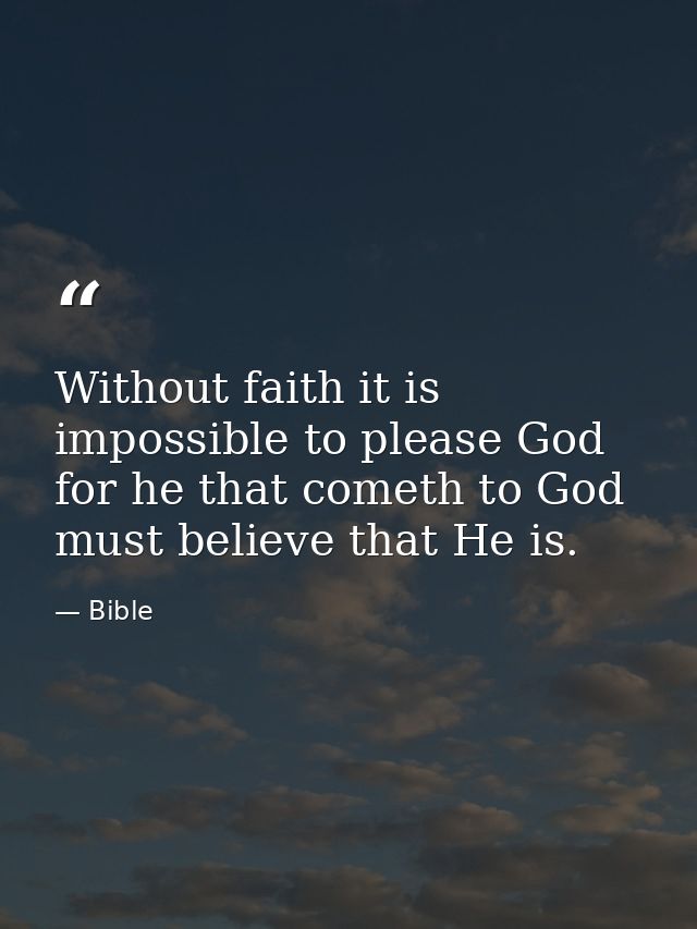 Without faith it is impossible to please God  for he that cometh to God must believe that He is. — Bible