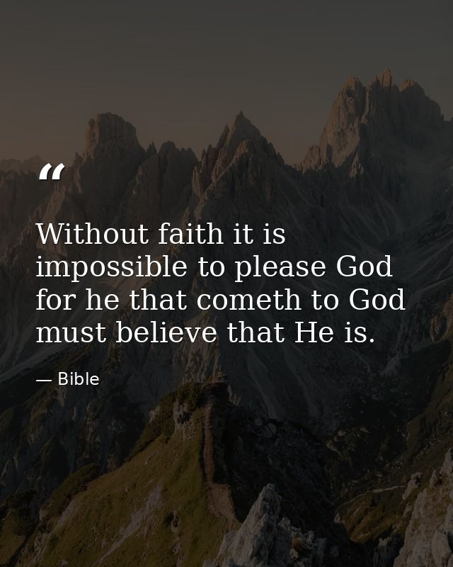 Without faith it is impossible to please God  for he that cometh to God must believe that He is. — Bible