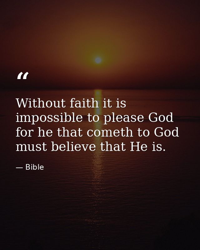 Without faith it is impossible to please God  for he that cometh to God must believe that He is. — Bible