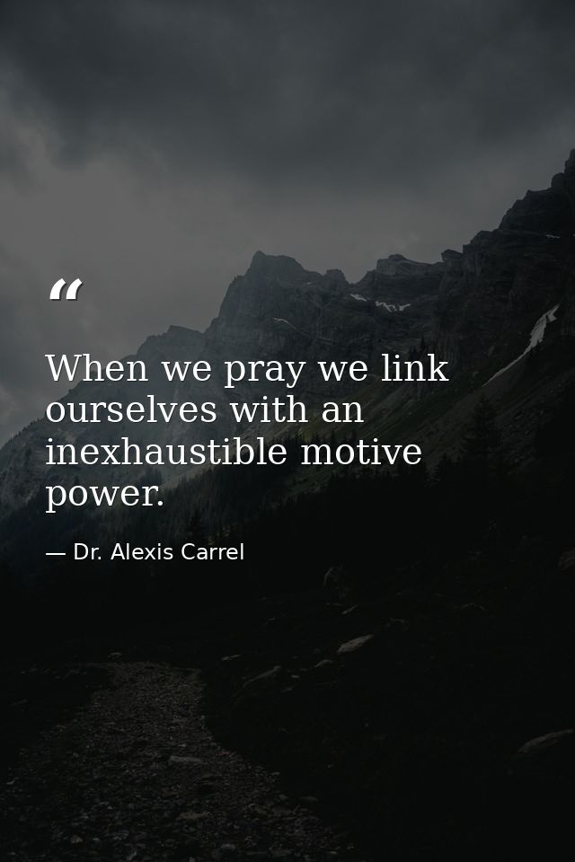 When we pray we link ourselves with an inexhaustible motive power. — Dr. Alexis Carrel