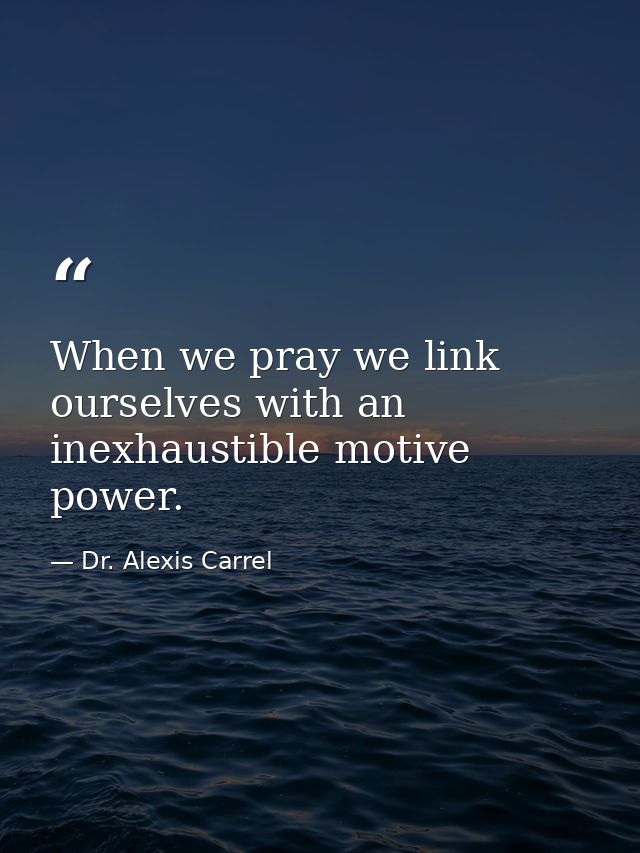 When we pray we link ourselves with an inexhaustible motive power. — Dr. Alexis Carrel