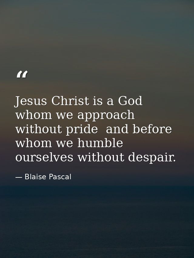 Jesus Christ is a God whom we approach without pride  and before whom we humble ourselves without despair. — Blaise Pascal