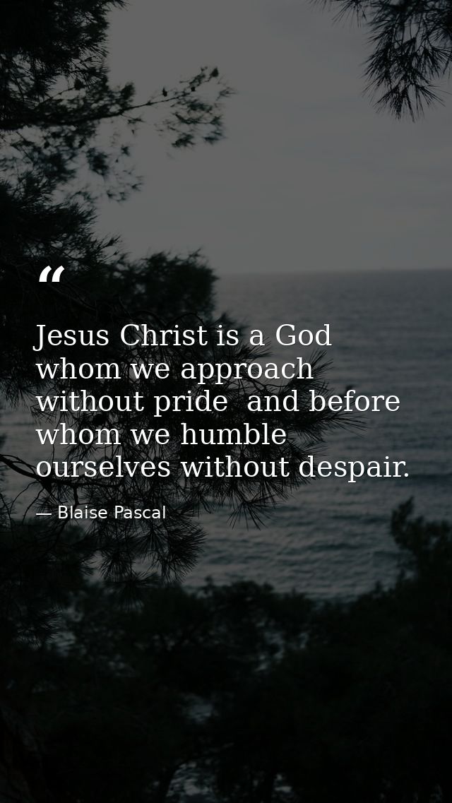 Jesus Christ is a God whom we approach without pride  and before whom we humble ourselves without despair. — Blaise Pascal