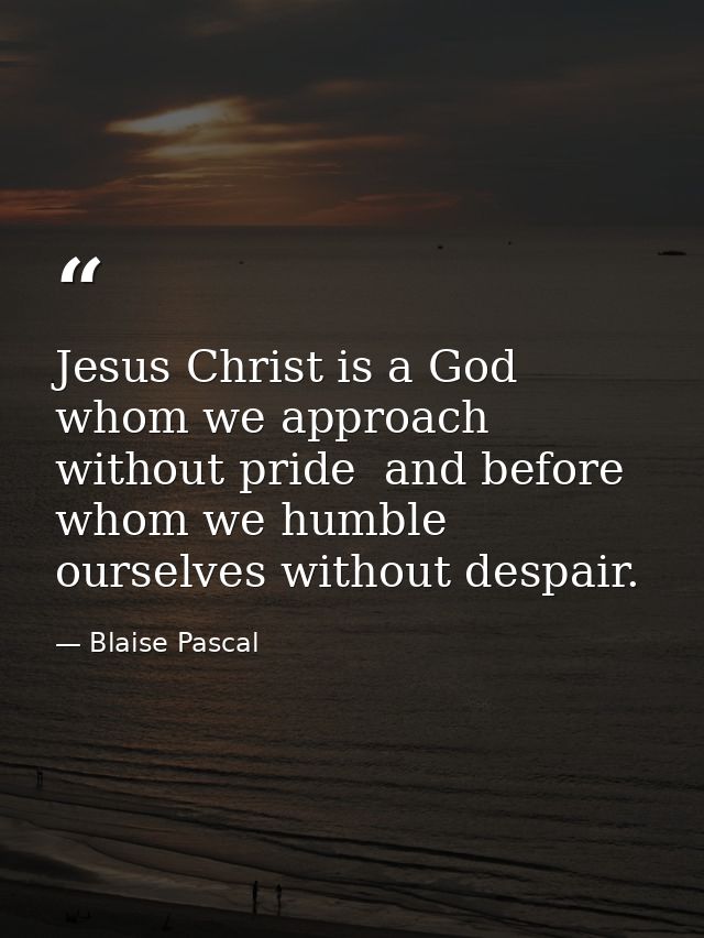Jesus Christ is a God whom we approach without pride  and before whom we humble ourselves without despair. — Blaise Pascal