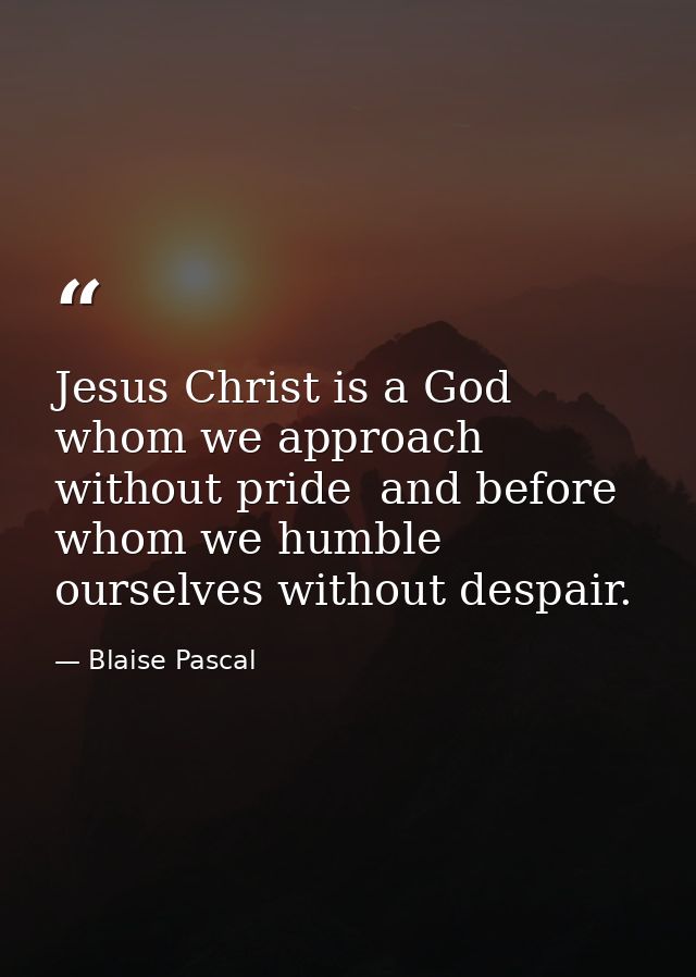 Jesus Christ is a God whom we approach without pride  and before whom we humble ourselves without despair. — Blaise Pascal