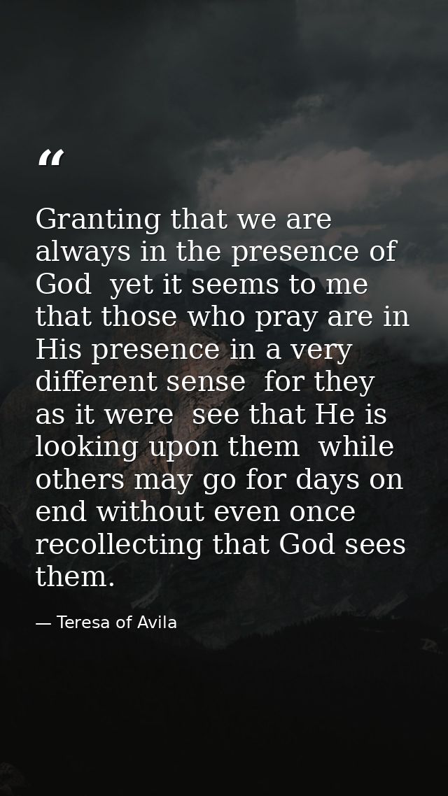 Granting that we are always in the presence of God  yet it seems to me that those who pray are in His presence in a very — Teresa of Avila